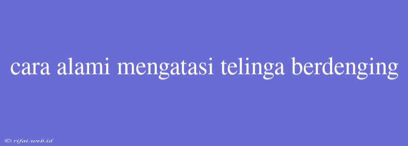 Cara Alami Mengatasi Telinga Berdenging