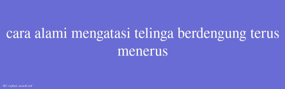 Cara Alami Mengatasi Telinga Berdengung Terus Menerus