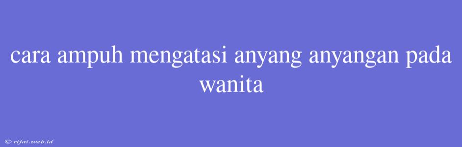 Cara Ampuh Mengatasi Anyang Anyangan Pada Wanita