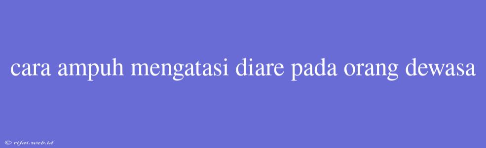 Cara Ampuh Mengatasi Diare Pada Orang Dewasa