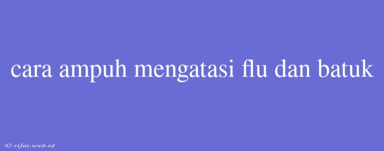 Cara Ampuh Mengatasi Flu Dan Batuk