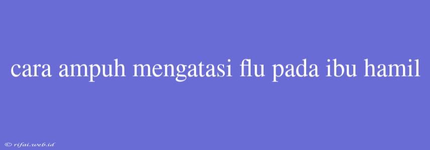 Cara Ampuh Mengatasi Flu Pada Ibu Hamil