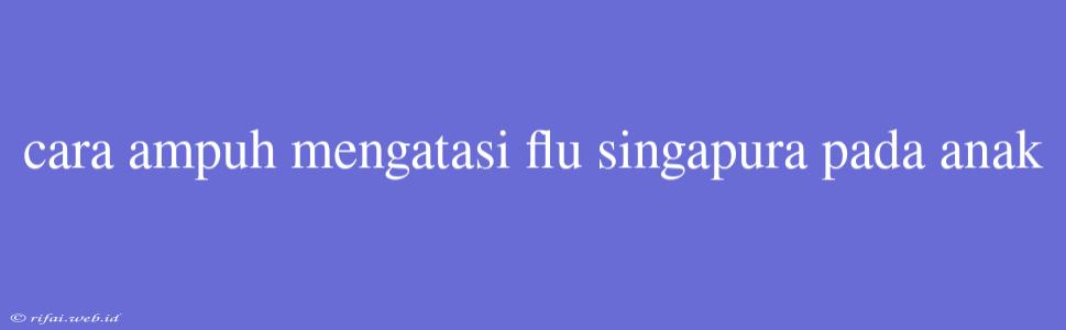 Cara Ampuh Mengatasi Flu Singapura Pada Anak