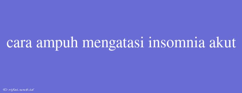 Cara Ampuh Mengatasi Insomnia Akut