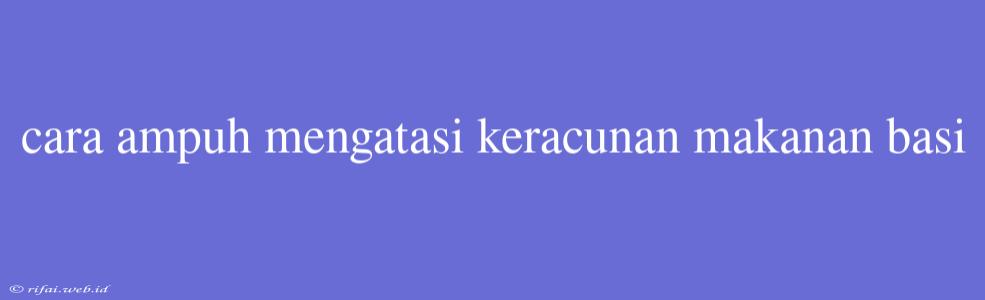 Cara Ampuh Mengatasi Keracunan Makanan Basi