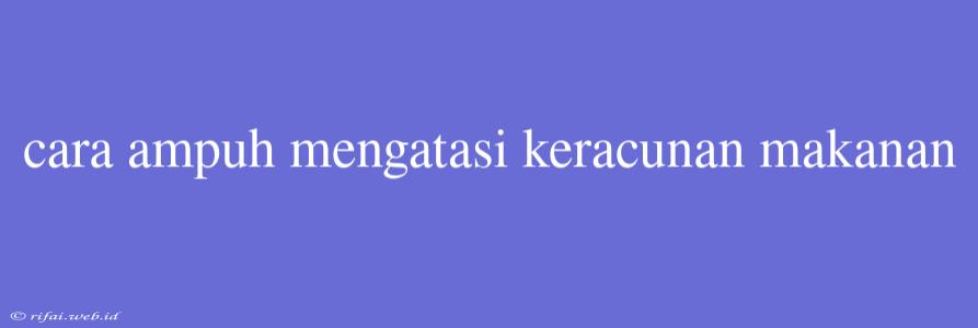 Cara Ampuh Mengatasi Keracunan Makanan