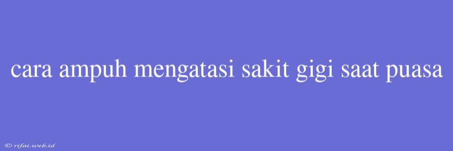 Cara Ampuh Mengatasi Sakit Gigi Saat Puasa