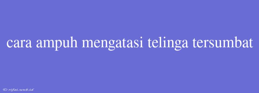 Cara Ampuh Mengatasi Telinga Tersumbat