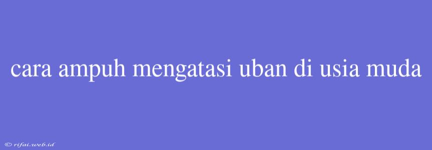 Cara Ampuh Mengatasi Uban Di Usia Muda