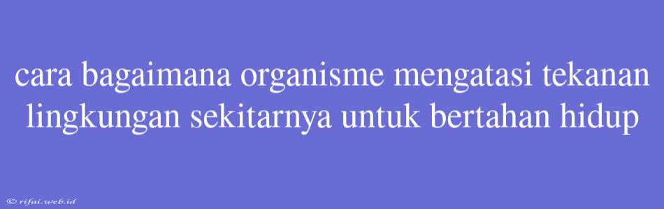 Cara Bagaimana Organisme Mengatasi Tekanan Lingkungan Sekitarnya Untuk Bertahan Hidup