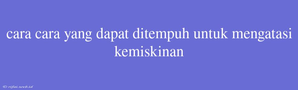 Cara Cara Yang Dapat Ditempuh Untuk Mengatasi Kemiskinan