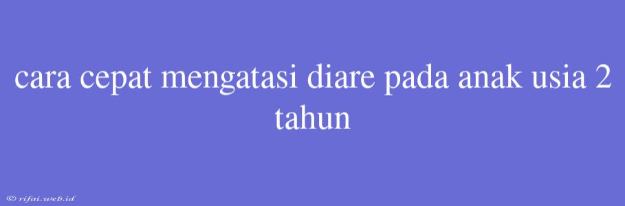 Cara Cepat Mengatasi Diare Pada Anak Usia 2 Tahun