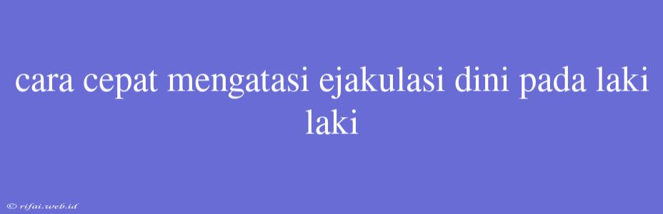 Cara Cepat Mengatasi Ejakulasi Dini Pada Laki Laki