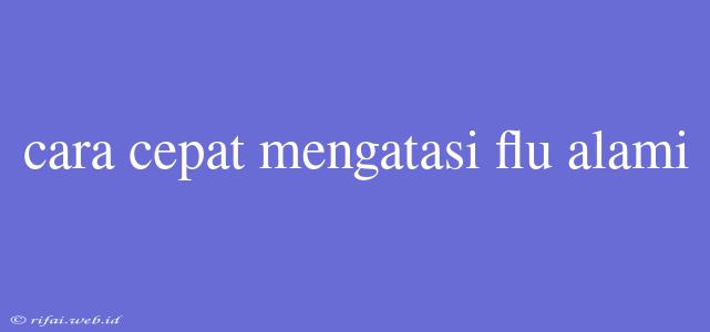 Cara Cepat Mengatasi Flu Alami