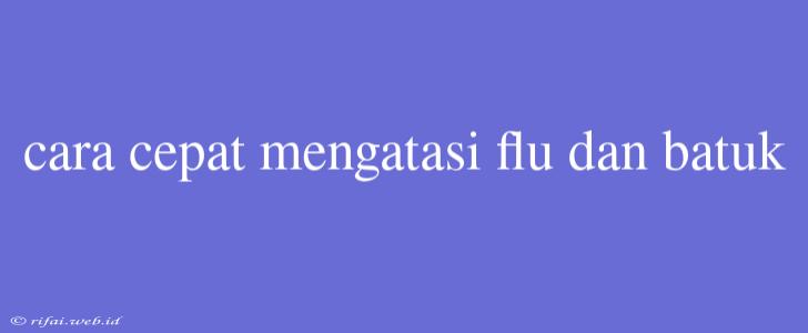 Cara Cepat Mengatasi Flu Dan Batuk