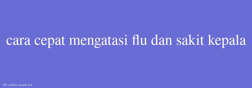 Cara Cepat Mengatasi Flu Dan Sakit Kepala