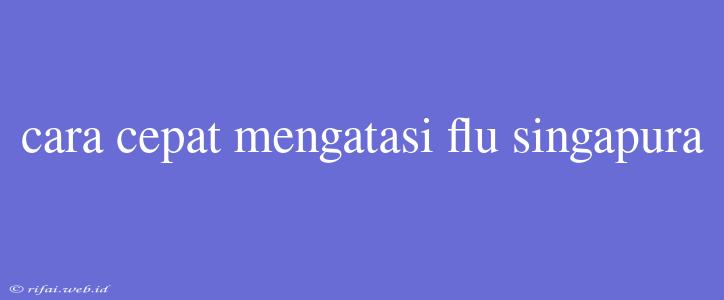 Cara Cepat Mengatasi Flu Singapura