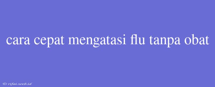 Cara Cepat Mengatasi Flu Tanpa Obat