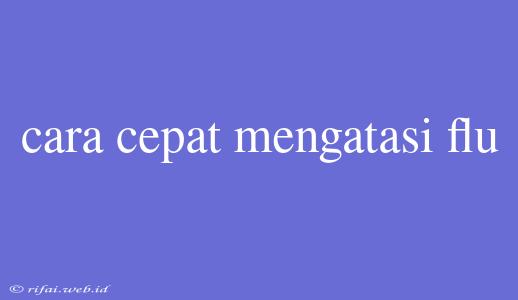 Cara Cepat Mengatasi Flu