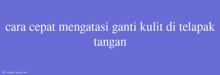 Cara Cepat Mengatasi Ganti Kulit Di Telapak Tangan