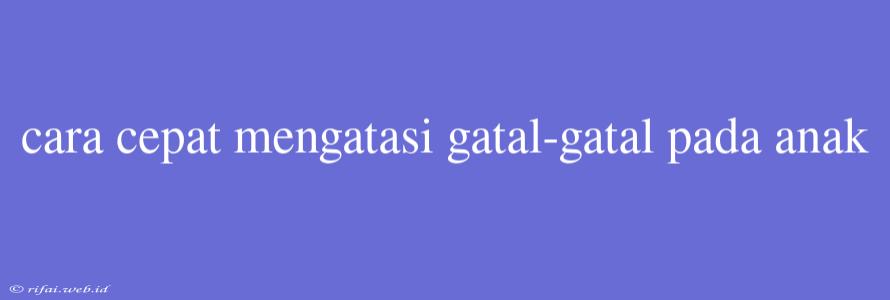 Cara Cepat Mengatasi Gatal-gatal Pada Anak