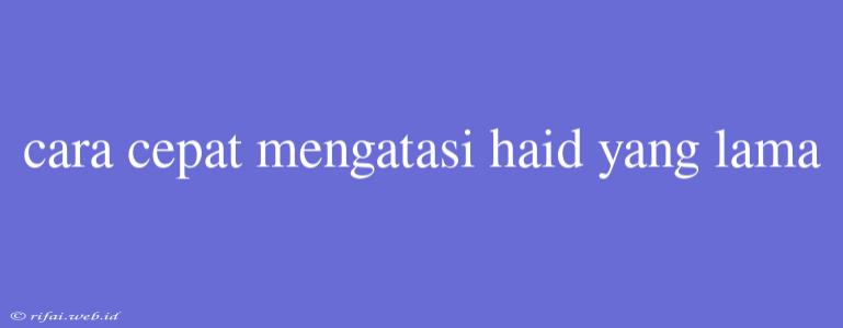 Cara Cepat Mengatasi Haid Yang Lama