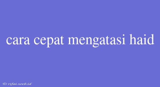 Cara Cepat Mengatasi Haid