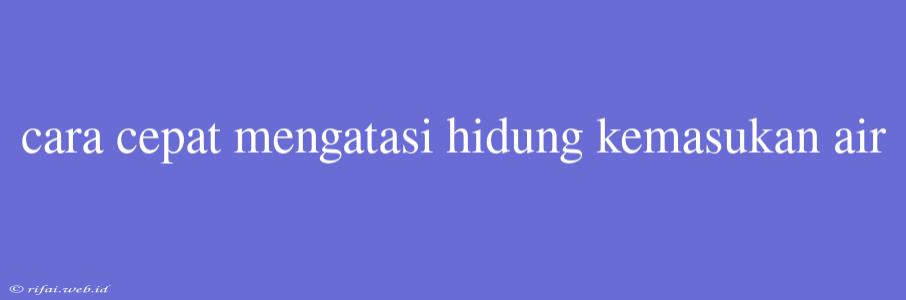 Cara Cepat Mengatasi Hidung Kemasukan Air