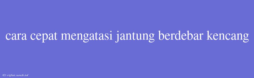 Cara Cepat Mengatasi Jantung Berdebar Kencang