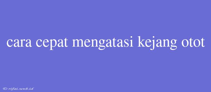 Cara Cepat Mengatasi Kejang Otot