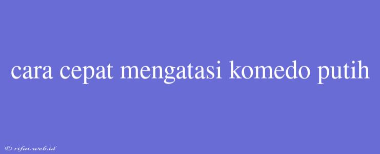 Cara Cepat Mengatasi Komedo Putih