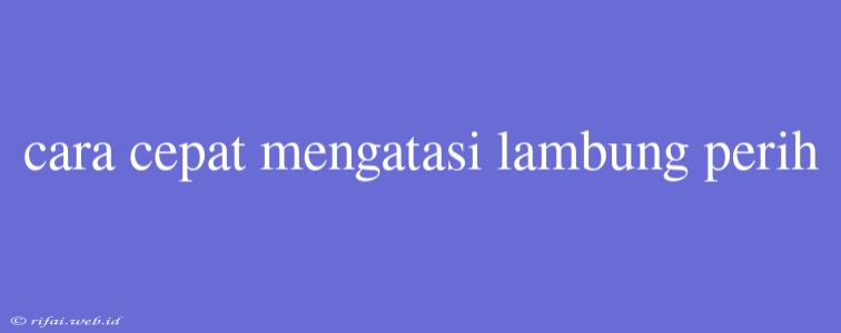 Cara Cepat Mengatasi Lambung Perih