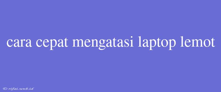 Cara Cepat Mengatasi Laptop Lemot