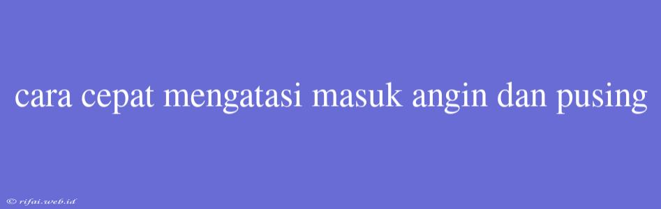 Cara Cepat Mengatasi Masuk Angin Dan Pusing