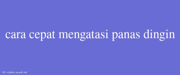 Cara Cepat Mengatasi Panas Dingin