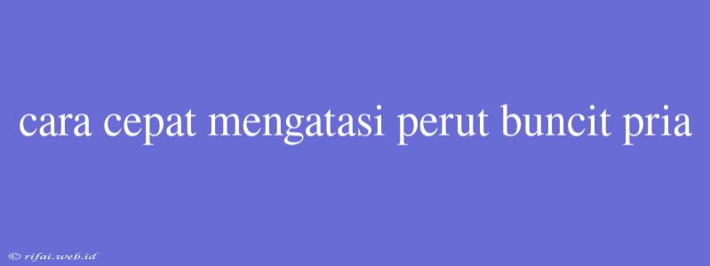 Cara Cepat Mengatasi Perut Buncit Pria