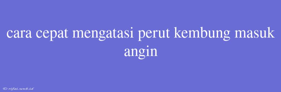 Cara Cepat Mengatasi Perut Kembung Masuk Angin