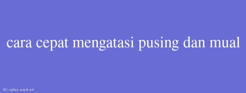 Cara Cepat Mengatasi Pusing Dan Mual