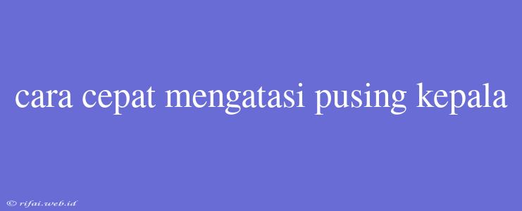 Cara Cepat Mengatasi Pusing Kepala