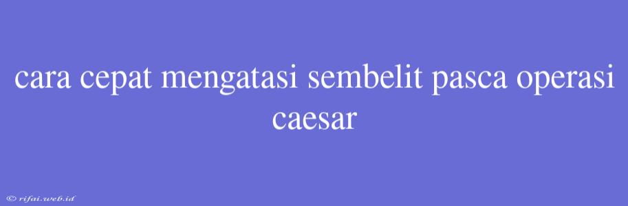 Cara Cepat Mengatasi Sembelit Pasca Operasi Caesar