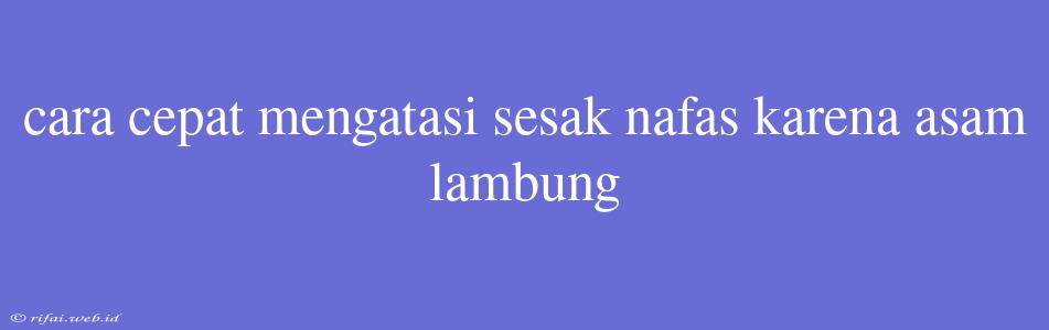 Cara Cepat Mengatasi Sesak Nafas Karena Asam Lambung