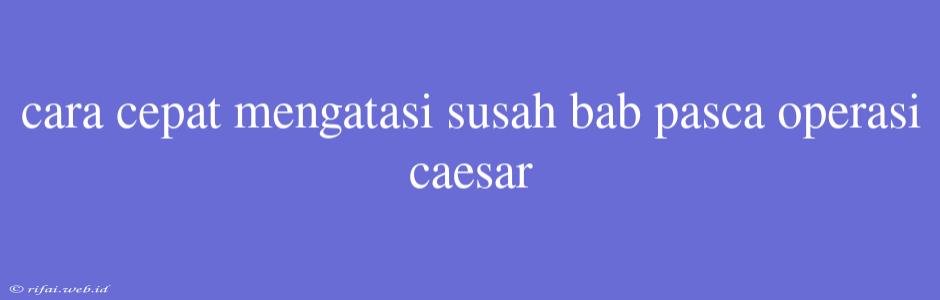 Cara Cepat Mengatasi Susah Bab Pasca Operasi Caesar