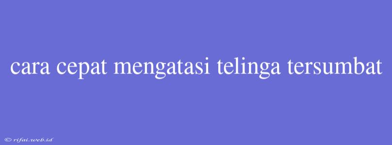 Cara Cepat Mengatasi Telinga Tersumbat