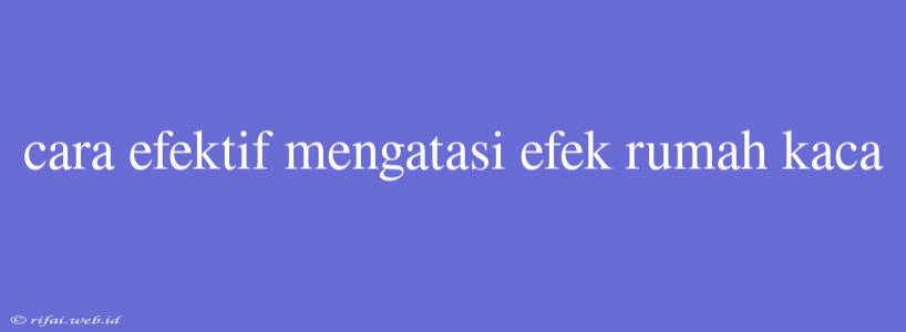 Cara Efektif Mengatasi Efek Rumah Kaca