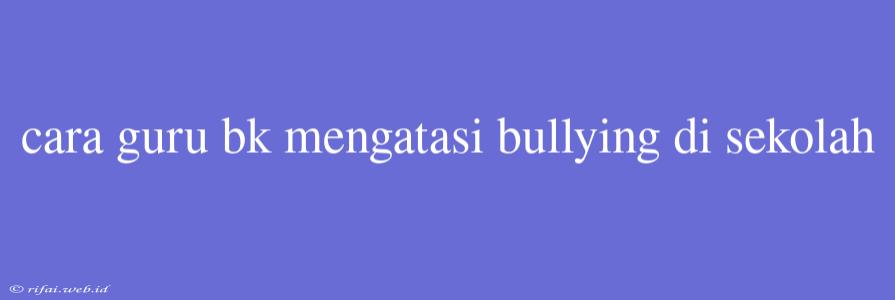 Cara Guru Bk Mengatasi Bullying Di Sekolah