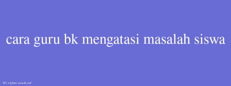 Cara Guru Bk Mengatasi Masalah Siswa