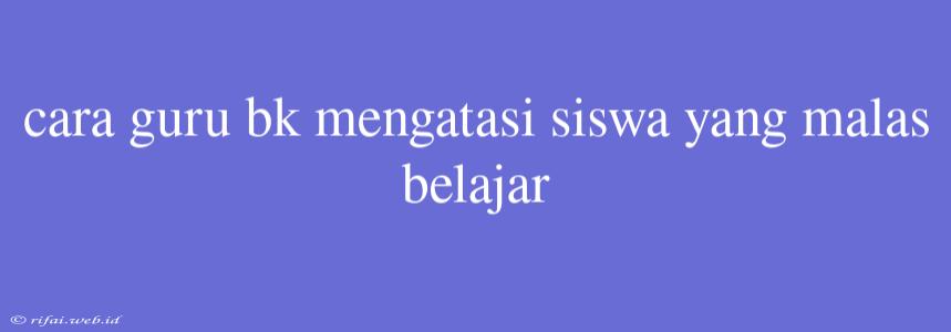 Cara Guru Bk Mengatasi Siswa Yang Malas Belajar