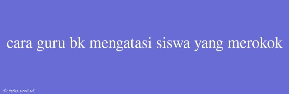 Cara Guru Bk Mengatasi Siswa Yang Merokok