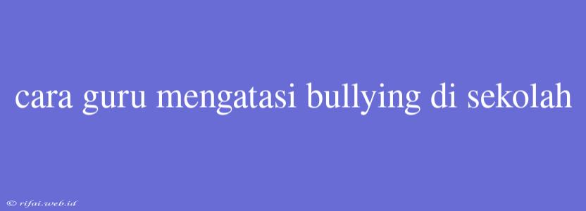 Cara Guru Mengatasi Bullying Di Sekolah