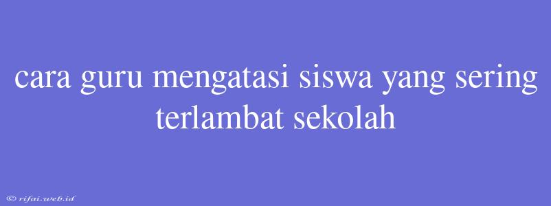 Cara Guru Mengatasi Siswa Yang Sering Terlambat Sekolah